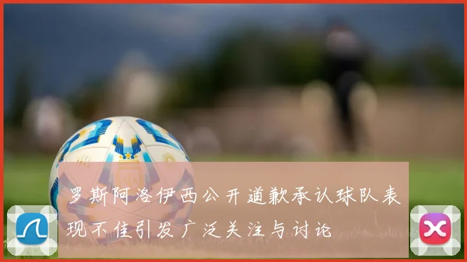 罗斯阿洛伊西公开道歉承认球队表现不佳引发广泛关注与讨论