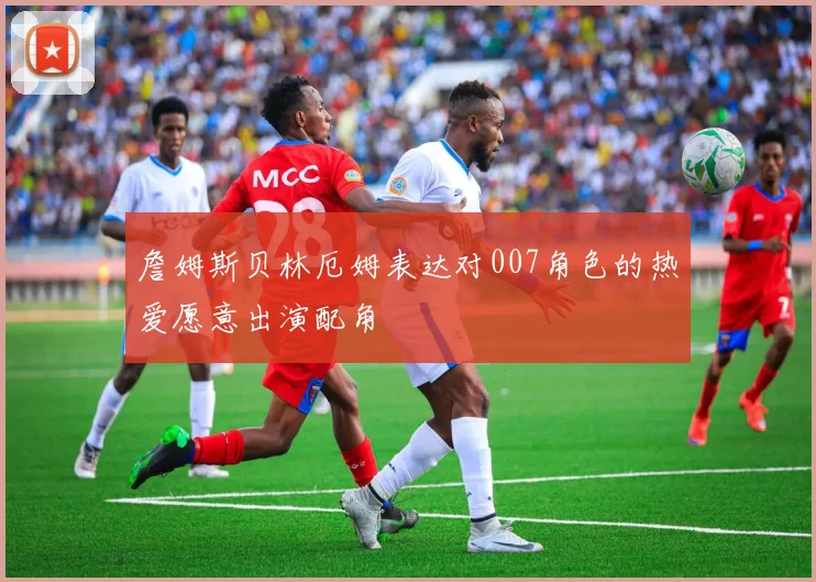 詹姆斯贝林厄姆表达对007角色的热爱愿意出演配角