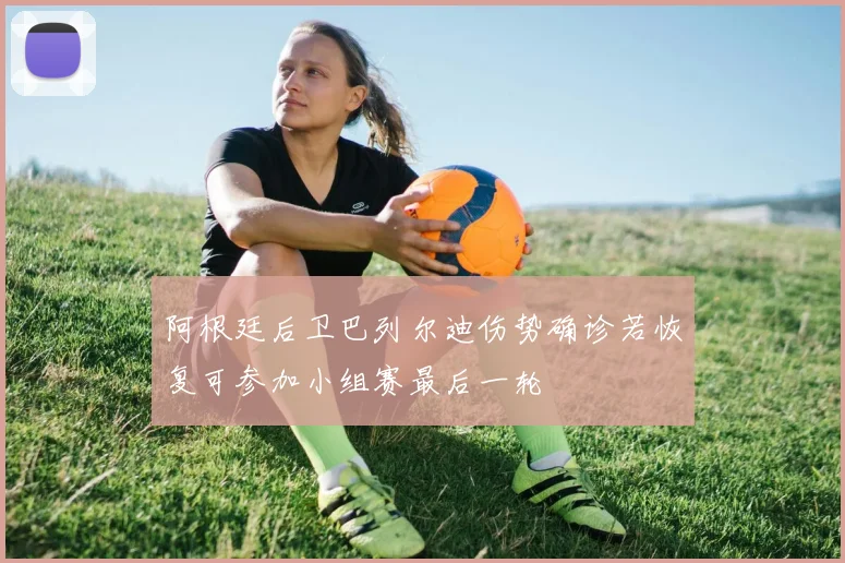 阿根廷后卫巴列尔迪伤势确诊若恢复可参加小组赛最后一轮
