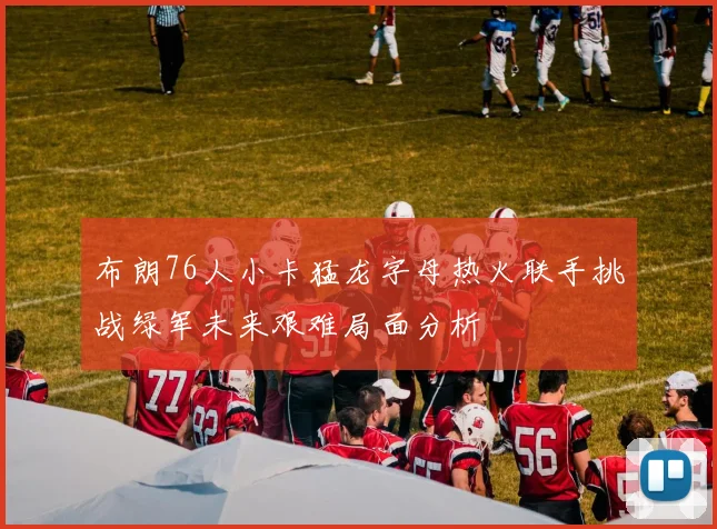 布朗76人小卡猛龙字母热火联手挑战绿军未来艰难局面分析