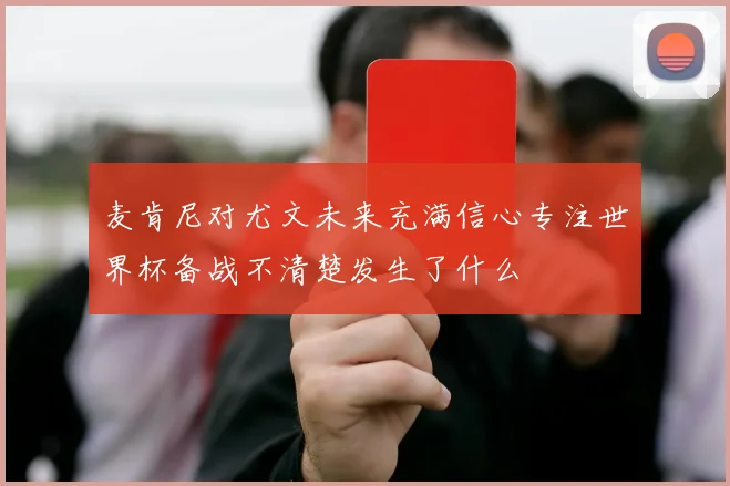 麦肯尼对尤文未来充满信心专注世界杯备战不清楚发生了什么