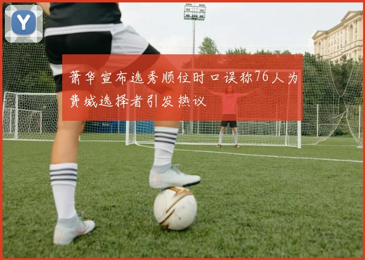 萧华宣布选秀顺位时口误称76人为费城选择者引发热议