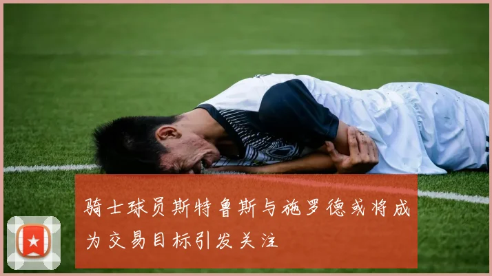 骑士球员斯特鲁斯与施罗德或将成为交易目标引发关注