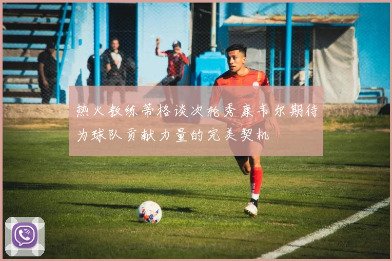 热火教练蒂格谈次轮秀康韦尔期待为球队贡献力量的完美契机